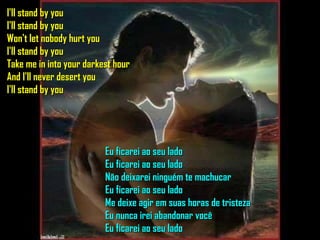 I'll stand by you I'll stand by you Won't let nobody hurt you I'll stand by you Take me in into your darkest hour And I'll never desert you I'll stand by you Eu ficarei ao seu lado Eu ficarei ao seu lado Não deixarei ninguém te machucar Eu ficarei ao seu lado Me deixe agir em suas horas de tristeza Eu nunca irei abandonar você Eu ficarei ao seu lado 