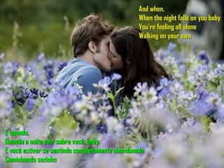 And when, When the night falls on you baby You’re feeling all alone Walking on your own E quando, Quando a noite cair sobre você, baby E você estiver se sentindo completamente abandonado Caminhando sozinho 