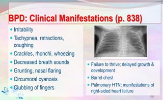 BPD: Clinical Manifestations (p. 838)
 Irritability
 Tachypnea, retractions,
coughing
 Crackles, rhonchi, wheezing
 Decreased breath sounds
 Grunting, nasal flaring
 Circumoral cyanosis
 Clubbing of fingers
 Failure to thrive; delayed growth &
development
 Barrel chest
 Pulmonary HTN; manifestations of
right-sided heart failure
130
 