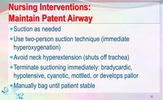 Nursing Interventions:
Maintain Patent Airway
Suction as needed
Use two-person suction technique (immediate
hyperoxygenation)
Avoid neck hyperextension (shuts off trachea)
Terminate suctioning immediately: bradycardic,
hypotensive, cyanotic, mottled, or develops pallor
Manually bag until patient stable
38
 