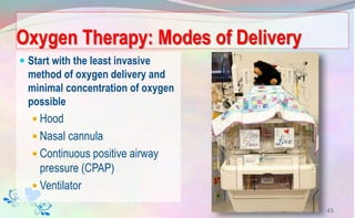 Oxygen Therapy: Modes of Delivery
 Start with the least invasive
method of oxygen delivery and
minimal concentration of oxygen
possible
 Hood
 Nasal cannula
 Continuous positive airway
pressure (CPAP)
 Ventilator
43
 