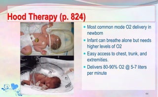 Hood Therapy (p. 824)
 Most common mode O2 delivery in
newborn
 Infant can breathe alone but needs
higher levels of O2
 Easy access to chest, trunk, and
extremities.
 Delivers 80-90% O2 @ 5-7 liters
per minute
44
 