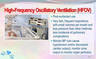 High-FrequencyOscillatoryVentilation(HFOV)
 Post-surfactant use
 Very fast, frequent respirations
with small volumes per breath and
less pressure than other methods;
less incidence of pulmonary
complications
 Monitor BP (can cause
hypotension and/or decreased
cardiac output); monitor urine
output to monitor organ perfusion
49
 