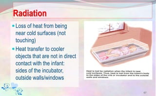 Radiation
Loss of heat from being
near cold surfaces (not
touching)
Heat transfer to cooler
objects that are not in direct
contact with the infant:
sides of the incubator,
outside walls/windows
67
 