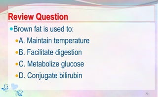 Review Question
Brown fat is used to:
A. Maintain temperature
B. Facilitate digestion
C. Metabolize glucose
D. Conjugate bilirubin
73
 