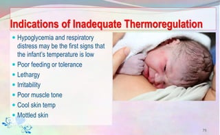 Indications of Inadequate Thermoregulation
 Hypoglycemia and respiratory
distress may be the first signs that
the infant’s temperature is low
 Poor feeding or tolerance
 Lethargy
 Irritability
 Poor muscle tone
 Cool skin temp
 Mottled skin
75
 