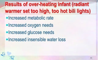 Results of over-heating infant (radiant
warmer set too high, too hot bili lights)
Increased metabolic rate
Increased oxygen needs
Increased glucose needs
Increased insensible water loss
89
 