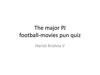 The major PJ
football-movies pun quiz
      Harish Krishna V
 