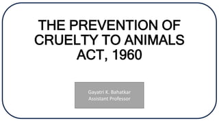 THE PREVENTION OF
CRUELTY TO ANIMALS
ACT, 1960
Gayatri K. Bahatkar
Assistant Professor
 