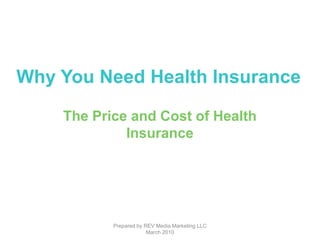 Prepared by REV Media Marketing LLC March 2010 Why You Need Health Insurance The Price and Cost of Health  Insurance 