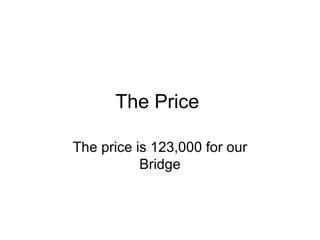 The Price  The price is 123,000 for our Bridge 