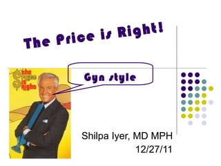 The Price is Right! Shilpa Iyer, MD MPH 12/27/11 Gyn style 