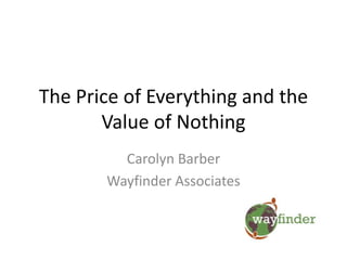 The Price of Everything and the
Value of Nothing
Carolyn Barber
Wayfinder Associates
 