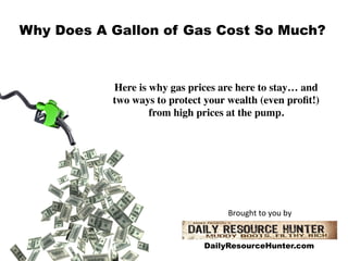 Why Does A Gallon of Gas Cost So Much?



           Here is why gas prices are here to stay… and 	

           two ways to protect your wealth (even proﬁt!) 	

                   from high prices at the pump.	





                                     Brought	
  to	
  you	
  by	
  


                                DailyResourceHunter.com
 