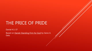 THE PRICE OF PRIDE
Daniel 4:1-37
Based on Daniel: Standing Firm for God by Gene A.
Getz
 