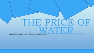 THE PRICE OF
WATERPRESENTATION OF: LEAFAR TORRES AND AIDAN GAPIT
 