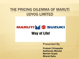 THE PRICING DILEMMA OF MARUTI
UDYOG LIMITED

Presented By
Prateek Chhapadia
Sukhendu Mandal
Manish Gupta
Bharat Sahu

 