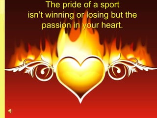 The pride of a sport isn’t winning or losing but the passion in your heart. 