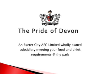 The Pride of Devon  An Exeter City AFC Limited wholly owned subsidiary meeting your food and drink requirements @ the park 