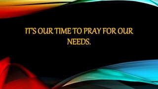 IT’S OUR TIME TO PRAY FOR OUR
NEEDS.
 