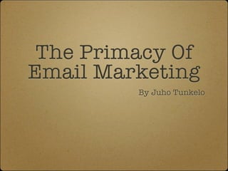 The Primacy Of
Email Marketing
By Juho Tunkelo
 