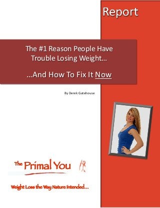 The	
  #1	
  Reason	
  People	
  Have	
  
         Trouble	
  Losing	
  Weight…	
  

        …And	
  How	
  To	
  Fix	
  It	
  Now	
  
                         By	
  Derek	
  Gatehouse	
  




 The
        Primal
You
Weight Loss the Way Nature Intended…
 