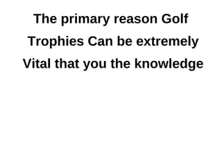 The primary reason Golf
Trophies Can be extremely
Vital that you the knowledge
 