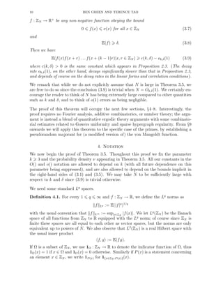 10 BEN GREEN AND TERENCE TAO
f : ZN → R+
be any non-negative function obeying the bound
0 f(x) ν(x) for all x ∈ ZN (3.7)
and
E(f) δ. (3.8)
Then we have
E(f(x)f(x + r) . . . f(x + (k − 1)r)|x, r ∈ ZN ) c(k, δ) − ok,δ(1) (3.9)
where c(k, δ) > 0 is the same constant which appears in Proposition 2.3. (The decay
rate ok,δ(1), on the other hand, decays signiﬁcantly slower than that in Proposition 2.3,
and depends of course on the decay rates in the linear forms and correlation conditions).
We remark that while we do not explicitly assume that N is large in Theorem 3.5, we
are free to do so since the conclusion (3.9) is trivial when N = Ok,δ(1). We certainly en-
courage the reader to think of N has being extremely large compared to other quantities
such as k and δ, and to think of o(1) errors as being negligible.
The proof of this theorem will occupy the next few sections, §4–8. Interestingly, the
proof requires no Fourier analysis, additive combinatorics, or number theory; the argu-
ment is instead a blend of quantitative ergodic theory arguments with some combinato-
rial estimates related to Gowers uniformity and sparse hypergraph regularity. From §9
onwards we will apply this theorem to the speciﬁc case of the primes, by establishing a
pseudorandom majorant for (a modiﬁed version of) the von Mangoldt function.
4. Notation
We now begin the proof of Theorem 3.5. Thoughout this proof we ﬁx the parameter
k 3 and the probability density ν appearing in Theorem 3.5. All our constants in the
O() and o() notation are allowed to depend on k (with all future dependence on this
parameter being suppressed), and are also allowed to depend on the bounds implicit in
the right-hand sides of (3.1) and (3.5). We may take N to be suﬃciently large with
respect to k and δ since (3.9) is trivial otherwise.
We need some standard Lq
spaces.
Deﬁnition 4.1. For every 1 q ∞ and f : ZN → R, we deﬁne the Lq
norms as
f Lq := E(|f|q
)1/q
with the usual convention that f L∞ := supx∈ZN
|f(x)|. We let Lq
(ZN ) be the Banach
space of all functions from ZN to R equipped with the Lq
norm; of course since ZN is
ﬁnite these spaces are all equal to each other as vector spaces, but the norms are only
equivalent up to powers of N. We also observe that L2
(ZN ) is a real Hilbert space with
the usual inner product
f, g := E(fg).
If Ω is a subset of ZN , we use 1Ω : ZN → R to denote the indicator function of Ω, thus
1Ω(x) = 1 if x ∈ Ω and 1Ω(x) = 0 otherwise. Similarly if P(x) is a statement concerning
an element x ∈ ZN , we write 1P (x) for 1{x∈ZN :P (x)}(x).
 