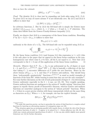 THE PRIMES CONTAIN ARBITRARILY LONG ARITHMETIC PROGRESSIONS 21
then we have the estimate
DF L∞ 22k−1−1
+ o(1). (6.6)
Proof. The identity (6.4) is clear just by expanding out both sides using (6.3), (5.4).
To prove (6.5) we may of course assume F is not identically zero. By (6.1) and (6.4) it
suﬃces to show that
| f, DF | f Uk−1 F 2k−1−1
Uk−1
for arbitrary functions f. But by (6.3) the left-hand side is simply the Gowers inner
product (fω)ω∈{0,1}k−1 Uk−1 , where fω := f when ω = 0 and fω := F otherwise. The
claim then follows from the Gowers Cauchy-Schwarz inequality (5.5).
Finally, we observe that (6.6) is a consequence of the linear forms condition. Bounding
F by 2(ν + 1)/2 = 2ν1/2, it suﬃces to show that
Dν1/2(x) 1 + o(1)
uniformly in the choice of x ∈ ZN . The left-hand side can be expanded using (6.3) as
E
ω∈{0,1}k−1:ω=0k−1
ν1/2(x + ω · h) h ∈ Zk−1
N .
By the linear forms condition (3.1) (and Lemma 3.4) this expression is 1 + o(1) (this
is the only place in the paper that we appeal to the linear forms condition in the non-
homogeneous case where some bi = 0; here, all the bi are equal to x). Note that (3.3)
corresponds to the k = 3 case of this application of the linear forms condition.
Remarks. Observe that if P : ZN → ZN is any polynomial on ZN of degree at most
k − 2, and F(x) = e2πiP (x)/N
, then14
DF = F; this is basically a reﬂection of the fact
that taking k − 1 successive diﬀerences of P yields the zero function. Hence by the
above lemma F (Uk−1)∗ 1, and thus F is Gowers anti-uniform. One should keep
these “polynomially quasiperiodic” functions e2πiP (x)/N
in mind as model examples of
functions of the form DF, whilst bearing in mind that they are not the only examples15
.
For some further discussion on the role of such polynomials of degree k−2 in determining
Gowers uniformity especially in the k = 4 case, see [18, 19]. Very roughly speaking,
Gowers uniform functions are analogous to the notion of “weakly mixing” functions that
appear in ergodic theory proofs of Szemer´edi’s theorem, whereas Gowers anti-uniform
functions are somewhat analogous to the notion of “almost periodic” functions. When
k = 3 there is a more precise relation with linear exponentials (which are the same thing
as characters on ZN ). When ν = 1, for example, one has the explicit formula
DF(x) =
ξ∈ZN
|F(ξ)|2
F(ξ)e2πixξ/N
. (6.7)
14To make this assertion precise, one has to generalise the notion of dual function to complex-valued
functions by inserting an alternating sequence of conjugation signs; see [19].
15The situation again has an intriguing parallel with ergodic theory, in which the rˆole of the Gowers
anti-uniform functions of order k − 2 appear to be played by k − 2-step nilfactors (see [28, 29, 44]),
which may contain polynomial eigenfunctions of order k − 2, but can also exhibit slightly more general
behaviour; see [14] for further discussion.
 