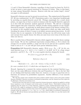 4 BEN GREEN AND TERENCE TAO
1.1 and 1.2 from Szemer´edi’s theorem, regardless of what bound we know for N0(δ, k);
in fact we prove a more general statement in Theorem 3.5 below. Thus, in this paper,
we must assume Szemer´edi’s theorem. However with this one (rather large!) caveat2
our paper is self-contained.
Szemer´edi’s theorem can now be proved in several ways. The original proof of Szemer´edi
[37, 38] was combinatorial. In 1977, Furstenberg made a very important breakthrough
by providing an ergodic-theoretic proof [10]. Perhaps surprisingly for a result about
primes, our paper has at least as much in common with the ergodic-theoretic approach
as it does with the harmonic analysis approach of Gowers. We will use a language
which suggests this close connection, without actually relying explicitly on any ergodic-
theoretical concepts3
. In particular we shall always remain in the ﬁnitary setting of ZN ,
in contrast to the standard ergodic theory framework in which one takes weak limits
(invoking the axiom of choice) to pass to an inﬁnite measure-preserving system. As will
become clear in our argument, in the ﬁnitary setting one can still access many tools
and concepts from ergodic theory, but often one must incur error terms of the form o(1)
when one does so.
Here is another form of Szemer´edi’s theorem which suggests the ergodic theory analogy
more closely. We use the conditional expectation notation E(f|xi ∈ B) to denote the
average of f as certain variables xi range over the set B, and o(1) for a quantity which
tends to zero as N → ∞ (we will give more precise deﬁnitions later).
Proposition 2.3 (Szemer´edi’s theorem, again). Write νconst : ZN → R+
for the con-
stant function νconst ≡ 1. Let 0 < δ 1 and k 1 be ﬁxed. Let N be a large integer
parameter, and let f : ZN → R+
be a non-negative function obeying the bounds
0 f(x) νconst(x) for all x ∈ ZN (2.2)
and
E(f(x)|x ∈ ZN ) δ. (2.3)
Then we have
E(f(x)f(x + r) . . . f(x + (k − 1)r)|x, r ∈ ZN ) c(k, δ) − ok,δ(1)
for some constant c(k, δ) > 0 which does not depend on f or N.
Remark. Ignoring for a moment the curious notation for the constant function νconst,
there are two main diﬀerences between this and Proposition 2.1. One is the fact that
we are dealing with functions rather than sets: however, it is easy to pass from sets to
functions, for instance by probabilistic arguments. Another diﬀerence, if one unravels
2We will also require some standard facts from analytic number theory such as the prime number
theorem, Dirichlet’s theorem on primes in arithmetic progressions, and the classical zero-free region for
the Riemann ζ-function (see Lemma A.1).
3
It has become clear that there is a deep connection between harmonic analysis (as applied to solving
linear equations in sets of integers) and certain parts of ergodic theory. Particularly exciting is the
suspicion that the notion of a k-step nilsystem, explored in many ergodic-theoretical works (see e.g.
[27, 28, 29, 44]), might be analogous to a kind of “higher order Fourier analysis” which could be used to
deal with systems of linear equations that cannot be handled by conventional Fourier analysis (a simple
example being the equations x1 + x3 = 2x2, x2 + x4 = 2x3, which deﬁne an arithmetic progression of
length 4). We will not discuss such speculations any further here, but suﬃce it to say that much is left
to be understood.
 