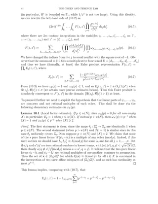 44 BEN GREEN AND TERENCE TAO
(in particular, Rz
is bounded on Γ1, while 1/z2
is not too large). Using this identity,
we can rewrite the left-hand side of (10.2) as
(2πi)−2m
Γ1
. . .
Γ1
F(z, z′
)
m
j=1
Rzj+z′
j
z2
j z′2
j
dzjdz′
j (10.5)
where there are 2m contour integrations in the variables z1, . . . , zm, z′
1, . . ., z′
m on Γ1,
z := (z1, . . ., zm) and z′
:= (z′
1, . . . , z′
m), and
F(z, z′
) :=
d1,...,dm,d′
1,...,d′
m∈Z+
m
j=1
µ(dj)µ(d′
j)
d
zj
j d
′z′
j
j p
ωXd1,...,dm (p)∪Xd′
1,...,d′
m
(p)(p). (10.6)
We have changed the indices from i to j to avoid conﬂict with the square root of −1. Ob-
serve that the summand in (10.6) is a multiplicative function of D = [d1, . . . , dm, d′
1, . . . , d′
m]
and thus we have (formally, at least) the Euler product representation F(z, z′
) =
p Ep(z, z′
), where
Ep(z, z′
) :=
X,X′⊆{1,...,m}
(−1)|X|+|X′|
ωX∪X′ (p)
p
P
j∈X zj+
P
j∈X′ z′
j
. (10.7)
From (10.3) we have ω∅(p) = 1 and ωX(p) 1, and so Ep(z, z′
) = 1 + Oσ(1/pσ
) when
ℜ(zj), ℜ(z′
j) > σ (we obtain more precise estimates below). Thus this Euler product is
absolutely convergent to F(z, z′
) in the domain {ℜ(zj), ℜ(z′
j) > 1} at least.
To proceed further we need to exploit the hypothesis that the linear parts of ψ1, . . . , ψm
are non-zero and not rational multiples of each other. This shall be done via the
following elementary estimates on ωX(p).
Lemma 10.1 (Local factor estimate). If p w(N), then ωX(p) = 0 for all non-empty
X; in particular, Ep = 1 when p w(N). If instead p > w(N), then ωX(p) = p−1
when
|X| = 1 and ωX(p) p−2
when |X| 2.
Proof. The ﬁrst statement is clear, since the maps θj : Zt
p → Zp are identically 1 when
p w(N). The second statement (when p > w(N) and |X| = 1) is similar since in this
case θj uniformly covers Zp. Now suppose p > w(N) and |X| = 2. We claim that none
of the s pure linear forms W(ψi − bi) is a multiple of any other (mod p). Indeed, if this
were so then we should have LijL−1
i′j ≡ λ(mod p) for some λ, and for all j = 1, . . . , t. But
if a/q and a′
/q′
are two rational numbers in lowest terms, with |a|, |a′
|, q, q′
< w(N)/2,
then clearly a/q ≡ a′
/q′
(mod p) unless a = a′
, q = q′
. It follows that the two pure linear
forms ψi −bi and ψi′ −bi′ are rational multiples of one another, contrary to assumption.
Thus the set of x ∈ (Z/pZ)t
for which θi(x) ≡ 0(mod p) for all i ∈ X is contained in
the intersection of two skew aﬃne subspaces of (Z/pZ)t
, and as such has cardinality at
most pt−2
.
This lemma implies, comparing with (10.7), that
Ep(z, z′
) = 1 − 1p>w(N)
m
j=1
(p−1−zj
+ p−1−z′
j − p−1−zj−z′
j )
 