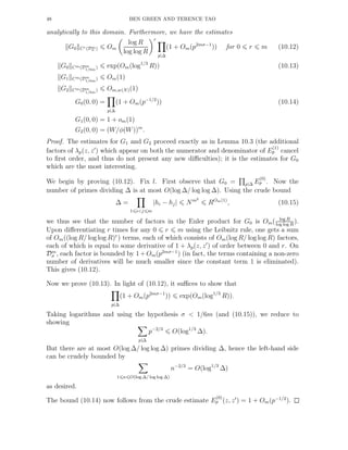 48 BEN GREEN AND TERENCE TAO
analytically to this domain. Furthermore, we have the estimates
G0 Cr(Dm
σ ) Om
log R
log log R
r
p|∆
(1 + Om(p2mσ−1
)) for 0 r m (10.12)
G0 Cm(Dm
1/6m
) exp(Om(log1/3
R)) (10.13)
G1 Cm(Dm
1/6m
) Om(1)
G2 Cm(Dm
1/6m
) Om,w(N)(1)
G0(0, 0) =
p|∆
(1 + Om(p−1/2
)) (10.14)
G1(0, 0) = 1 + om(1)
G2(0, 0) = (W/φ(W))m
.
Proof. The estimates for G1 and G2 proceed exactly as in Lemma 10.3 (the additional
factors of λp(z, z′
) which appear on both the numerator and denominator of E
(1)
p cancel
to ﬁrst order, and thus do not present any new diﬃculties); it is the estimates for G0
which are the most interesting.
We begin by proving (10.12). Fix l. First observe that G0 = p|∆ E
(0)
p . Now the
number of primes dividing ∆ is at most O(log ∆/ log log ∆). Using the crude bound
∆ =
1 i<j m
|hi − hj| Nm2
ROm(1)
, (10.15)
we thus see that the number of factors in the Euler product for G0 is Om( log R
log log R
).
Upon diﬀerentiating r times for any 0 r m using the Leibnitz rule, one gets a sum
of Om((log R/ log log R)r
) terms, each of which consists of Om(log R/ log log R) factors,
each of which is equal to some derivative of 1 + λp(z, z′
) of order between 0 and r. On
Dm
σ , each factor is bounded by 1+Om(p2mσ−1
) (in fact, the terms containing a non-zero
number of derivatives will be much smaller since the constant term 1 is eliminated).
This gives (10.12).
Now we prove (10.13). In light of (10.12), it suﬃces to show that
p|∆
(1 + Om(p2mσ−1
)) exp(Om(log1/3
R)).
Taking logarithms and using the hypothesis σ < 1/6m (and (10.15)), we reduce to
showing
p|∆
p−2/3
O(log1/3
∆).
But there are at most O(log ∆/ log log ∆) primes dividing ∆, hence the left-hand side
can be crudely bounded by
1 n O(log ∆/ log log ∆)
n−2/3
= O(log1/3
∆)
as desired.
The bound (10.14) now follows from the crude estimate E
(0)
p (z, z′
) = 1 + Om(p−1/2
).
 