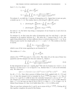 THE PRIMES CONTAIN ARBITRARILY LONG ARITHMETIC PROGRESSIONS 53
have I = I1 + I2, where
I1 :=
1
2πi Γ2
f(0, z′
)
Rz′
z′2
dz′
I2 :=
1
(2πi)2
Γ2 Γ0
f(z, z′
)
ζ(1 + z + z′
)Rz+z′
ζ(1 + z)ζ(1 + z′)z2z′2
dzdz′
.
To evaluate I1, we shift the z′
contour of integration to Γ0. Again there is just one pole,
a double one at z′
= 0. The residue there is f(0, 0) log R + ∂f
∂z′ (0, 0), and so
I1 = f(0, 0) log R +
∂f
∂z′
(0, 0) +
1
2πi Γ0
f(0, z′
)
Rz′
z′2
dz′
= f(0, 0) log R +
∂f
∂z′
(0, 0) + Om(e−δ
√
log R
),
for some δ > 0, the latter step being a consequence of our bound on f and (A.2) (in
the case B = 0).
To estimate I2, we ﬁrst swap the order of integration and, for each ﬁxed z, view the
integrand as an analytic function of z′
. We move the z′
contour from Γ2 to Γ0, this
again being allowed since we have suﬃcient decay in vertical strips as |ℑz′
| → ∞. In so
doing we pass exactly two simple poles, at z′
= −z and z′
= 0. The residue at the ﬁrst
is exactly
1
2πi Γ0
f(z, −z)
dz
ζ(1 + z)ζ(1 − z)z4
,
which is one of the terms appearing in our formula for I.
The residue at z′
= 0 is
Γ0
f(z, 0)
Rz
z2
dz,
which is O(e−δ
√
log R
) for some δ > 0 by (A.2). The value of I2 is the sum of these two
quantities and the integral over the new contour Γ0, which is
Γ0 Γ0
f(z, z′
)
ζ(1 + z + z′
)Rz+z′
ζ(1 + z)ζ(1 + z′)z2z′2
dzdz′
. (A.4)
In this integrand we have |f| = exp(Om(log1/3
R)) and, by Lemma A.1, 1/|ζ(1 + z)| ≪
log(|ℑz| + 2) and 1/|ζ(1 + z′
)| ≪ log(|ℑz′
| + 2). Assume that β < 1/10, as we obviously
may. We claim that
|ζ(1 + z + z′
)| ≪ (1 + |z| + |z′
|)1/4
≪ (1 + |z|)1/4
(1 + |z′
|)1/4
(A.5)
for all z, z′
∈ Γ0. Once this is proven it follows from (A.2), applied with A = 7/4 and
A = 2, that the integral (A.4) is bounded by Om(e−δ
√
log R
) for some δ > 0. Now if
1/2 σ 1 and |t| 1/100 we have the convexity bound |ζ(σ + it)| ≪ǫ |t|1−σ+ǫ
(cf.
[41, Chapter V]), and so (A.5) is indeed true provided that |ℑ(z+z′
)| 1/100. However
since z, z′
∈ Γ0 one may see that if |ℑ(z)|, |ℑ(z′
)| t then |z + z′
| ≫ 1/ log(t + 2). It
follows from Lemma A.1 that (A.5) holds when |ℑ(z + z′
)| 1/100 as well.
Thus we now have estimates for I1 and I2 up to errors of Om(e−δ
√
log R
). Putting all of
this together completes the proof of the lemma.
 