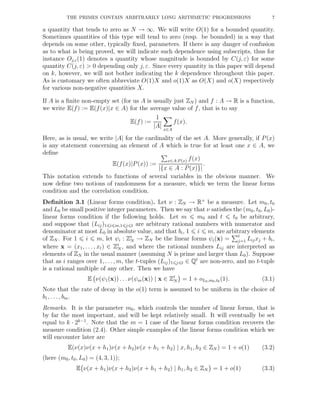 THE PRIMES CONTAIN ARBITRARILY LONG ARITHMETIC PROGRESSIONS 7
a quantity that tends to zero as N → ∞. We will write O(1) for a bounded quantity.
Sometimes quantities of this type will tend to zero (resp. be bounded) in a way that
depends on some other, typically ﬁxed, parameters. If there is any danger of confusion
as to what is being proved, we will indicate such dependence using subscripts, thus for
instance Oj,ε(1) denotes a quantity whose magnitude is bounded by C(j, ε) for some
quantity C(j, ε) > 0 depending only j, ε. Since every quantity in this paper will depend
on k, however, we will not bother indicating the k dependence throughout this paper.
As is customary we often abbreviate O(1)X and o(1)X as O(X) and o(X) respectively
for various non-negative quantities X.
If A is a ﬁnite non-empty set (for us A is usually just ZN ) and f : A → R is a function,
we write E(f) := E(f(x)|x ∈ A) for the average value of f, that is to say
E(f) :=
1
|A| x∈A
f(x).
Here, as is usual, we write |A| for the cardinality of the set A. More generally, if P(x)
is any statement concerning an element of A which is true for at least one x ∈ A, we
deﬁne
E(f(x)|P(x)) :=
x∈A:P (x) f(x)
|{x ∈ A : P(x)}|
.
This notation extends to functions of several variables in the obvious manner. We
now deﬁne two notions of randomness for a measure, which we term the linear forms
condition and the correlation condition.
Deﬁnition 3.1 (Linear forms condition). Let ν : ZN → R+
be a measure. Let m0, t0
and L0 be small positive integer parameters. Then we say that ν satisﬁes the (m0, t0, L0)-
linear forms condition if the following holds. Let m m0 and t t0 be arbitrary,
and suppose that (Lij)1 i m,1 j t are arbitrary rational numbers with numerator and
denominator at most L0 in absolute value, and that bi, 1 i m, are arbitrary elements
of ZN . For 1 i m, let ψi : Zt
N → ZN be the linear forms ψi(x) = t
j=1 Lijxj + bi,
where x = (x1, . . . , xt) ∈ Zt
N , and where the rational numbers Lij are interpreted as
elements of ZN in the usual manner (assuming N is prime and larger than L0). Suppose
that as i ranges over 1, . . ., m, the t-tuples (Lij)1 j t ∈ Qt
are non-zero, and no t-tuple
is a rational multiple of any other. Then we have
E ν(ψ1(x)) . . . ν(ψm(x)) | x ∈ Zt
N = 1 + oL0,m0,t0 (1). (3.1)
Note that the rate of decay in the o(1) term is assumed to be uniform in the choice of
b1, . . . , bm.
Remarks. It is the parameter m0, which controls the number of linear forms, that is
by far the most important, and will be kept relatively small. It will eventually be set
equal to k · 2k−1
. Note that the m = 1 case of the linear forms condition recovers the
measure condition (2.4). Other simple examples of the linear forms condition which we
will encounter later are
E(ν(x)ν(x + h1)ν(x + h2)ν(x + h1 + h2) | x, h1, h2 ∈ ZN ) = 1 + o(1) (3.2)
(here (m0, t0, L0) = (4, 3, 1));
E ν(x + h1)ν(x + h2)ν(x + h1 + h2) | h1, h2 ∈ ZN = 1 + o(1) (3.3)
 