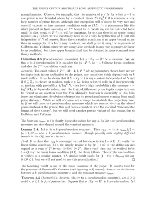 THE PRIMES CONTAIN ARBITRARILY LONG ARITHMETIC PROGRESSIONS 9
nonuniformities. Observe, for example, that the number of p N for which p − h is
also prime is not bounded above by a constant times N/ log2
N if h contains a very
large number of prime factors, although such exceptions will of course be very rare and
one still expects to have moment conditions such as (3.5). It is phenomena like this
which prevent us from assuming an L∞
bound for τ. While m0 will be restricted to be
small (in fact, equal to 2k−1
), it will be important for us that there is no upper bound
required on q (which we will eventually need to be a very large function of k, but still
independent of N of course). Since the correlation condition is an upper bound rather
than an asymptotic, it is fairly easy to obtain; we shall prove it using the arguments of
Goldston and Yıldırım (since we are using those methods in any case to prove the linear
forms condition), but these upper bounds could also be obtained by more standard sieve
theory methods.
Deﬁnition 3.3 (Pseudorandom measures). Let ν : ZN → R+
be a measure. We say
that ν is k-pseudorandom if it satisﬁes the (k · 2k−1
, 3k − 4, k)-linear forms condition
and also the 2k−1
-correlation condition.
Remarks. The exact values k·2k−1
, 3k−4, k, 2k−1
of the parameters chosen here are not
too important; in our application to the primes, any quantities which depend only on k
would suﬃce. It can be shown that if C = Ck > 1 is any constant independent of N and
if S ⊆ ZN is chosen at random, each x ∈ ZN being selected to lie in S independently
at random with probability 1/ logC
N, then (with high probability) the measure ν =
logC
N1S is k-pseudorandom, and the Hardy-Littlewood prime tuples conjecture can
be viewed as an assertion that the Von Mangoldt function is essentially of this form
(once one eliminates the obvious obstructions to pseudorandomness coming from small
prime divisors). While we will of course not attempt to establish this conjecture here,
in §9 we will construct pseudorandom measures which are concentrated on the almost
primes instead of the primes; this is of course consistent with the so-called “fundamental
lemma of sieve theory”, but we will need a rather precise variant of this lemma due to
Goldston and Yıldırım.
The function νconst ≡ 1 is clearly k-pseudorandom for any k. In fact the pseudorandom
measures are star-shaped around the constant measure:
Lemma 3.4. Let ν be a k-pseudorandom measure. Then ν1/2 := (ν + νconst)/2 =
(ν + 1)/2 is also a k-pseudorandom measure (though possibly with slightly diﬀerent
bounds in the O() and o() terms).
Proof. It is clear that ν1/2 is non-negative and has expectation 1 + o(1). To verify the
linear forms condition (3.1), we simply replace ν by (ν + 1)/2 in the deﬁnition and
expand as a sum of 2m
terms, divided by 2m
. Since each term can be veriﬁed to be
1+o(1) by the linear forms condition (3.1), the claim follows. The correlation condition
is veriﬁed in a similar manner. (A similar result holds for (1 − θ)ν + θνconst for any
0 θ 1, but we will not need to use this generalization.)
The following result is one of the main theorems of the paper. It asserts that for
the purposes of Szemer´edi’s theorem (and ignoring o(1) errors), there is no distinction
between a k-pseudorandom measure ν and the constant measure νconst.
Theorem 3.5 (Szemer´edi’s theorem relative to a pseudorandom measure). Let k 3
and 0 < δ 1 be ﬁxed parameters. Suppose that ν : ZN → R+
is k-pseudorandom. Let
 