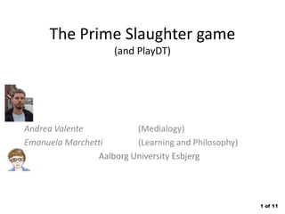 The Prime Slaughter game
(and PlayDT)

Andrea Valente
(Medialogy)
Emanuela Marchetti
(Learning and Philosophy)
Aalborg University Esbjerg

1 of 11

 