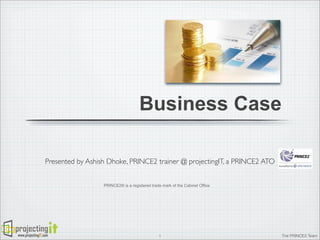 Business Case
Presented by Ashish Dhoke, PRINCE2 trainer @ projectingIT, a PRINCE2 ATO
PRINCE2® is a registered trade mark of the Cabinet Office

www.projectingIT.com

1

The PRINCE2 Team

 