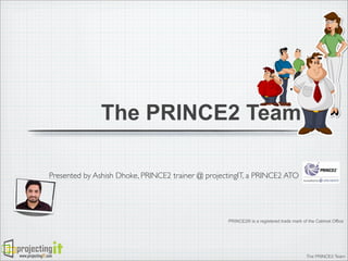 The PRINCE2 Team
Presented by Ashish Dhoke, PRINCE2 trainer @ projectingIT, a PRINCE2 ATO

PRINCE2® is a registered trade mark of the Cabinet Office

www.projectingIT.com

The PRINCE2 Team

 
