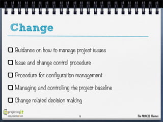 Change
Guidance on how to manage project issues
Issue and change control procedure
Procedure for configuration management
Managing and controlling the project baseline
Change related decision making
www.projectingIT.com

13

The PRINCE2 Themes

 