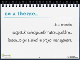 so a theme...
...is a specific
subject...knowledge...information...guideline...
lesson...to get started in project management.

www.projectingIT.com

6

The PRINCE2 Themes

 