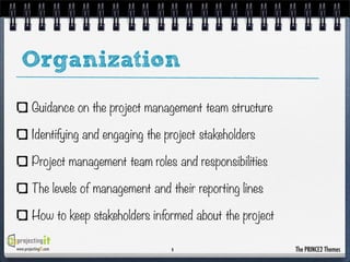 Organization
Guidance on the project management team structure
Identifying and engaging the project stakeholders
Project management team roles and responsibilities
The levels of management and their reporting lines
How to keep stakeholders informed about the project
www.projectingIT.com

9

The PRINCE2 Themes

 
