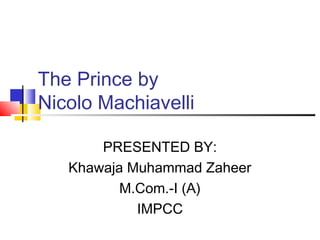 The Prince by
Nicolo Machiavelli

       PRESENTED BY:
   Khawaja Muhammad Zaheer
          M.Com.-I (A)
            IMPCC
 