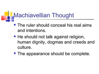 Machiavellian Thought
   The ruler should conceal his real aims
    and intentions.
   He should not talk against religion,
    human dignity, dogmas and creeds and
    culture.
   The appearance should be complete.
 
