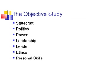 The Objective Study
   Statecraft
   Politics
   Power
   Leadership
   Leader
   Ethics
   Personal Skills
 