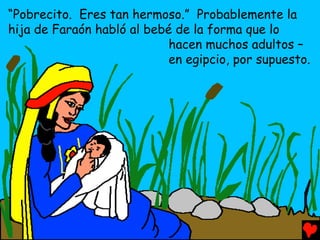 “Pobrecito. Eres tan hermoso.” Probablemente la
hija de Faraón habló al bebé de la forma que lo
                            hacen muchos adultos –
                            en egipcio, por supuesto.
 