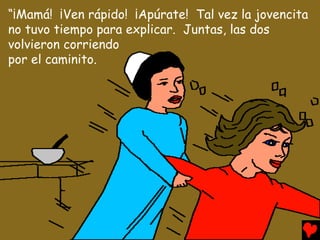 “¡Mamá! ¡Ven rápido! ¡Apúrate! Tal vez la jovencita
no tuvo tiempo para explicar. Juntas, las dos
volvieron corriendo
por el caminito.
 