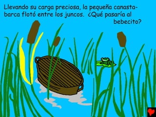 Llevando su carga preciosa, la pequeña canasta-
barca flotó entre los juncos. ¿Qué pasaría al
                                       bebecito?
 