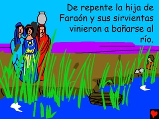 De repente la hija de
Faraón y sus sirvientas
  vinieron a bañarse al
                    río.
 