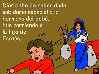 Dios debe de haber dado
sabiduría especial a la
hermana del bebé.
Fue corriendo a
la hija de
Faraón.
 
