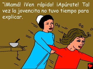 “¡Mamá! ¡Ven rápido! ¡Apúrate! Tal
vez la jovencita no tuvo tiempo para
explicar.
 